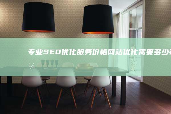 专业SEO优化服务价格：网站优化需要多少钱？